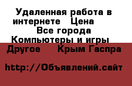 Удаленная работа в интернете › Цена ­ 1 - Все города Компьютеры и игры » Другое   . Крым,Гаспра